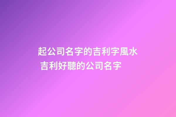 起公司名字的吉利字風水 吉利好聽的公司名字-第1張-公司起名-玄機派